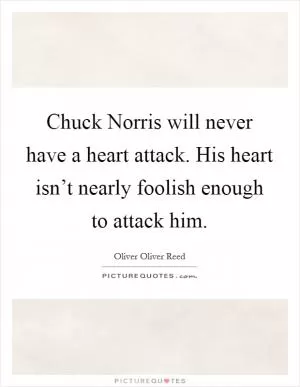 Chuck Norris will never have a heart attack. His heart isn’t nearly foolish enough to attack him Picture Quote #1
