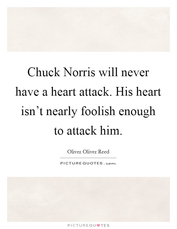 Chuck Norris will never have a heart attack. His heart isn't nearly foolish enough to attack him. Picture Quote #1