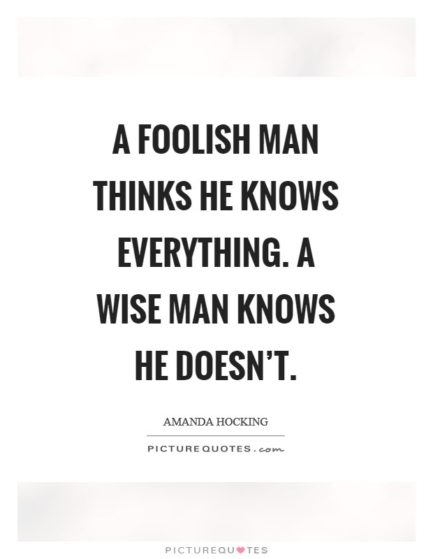 A foolish man thinks he knows everything. A wise man knows he doesn't. Picture Quote #1
