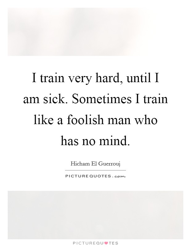 I train very hard, until I am sick. Sometimes I train like a foolish man who has no mind. Picture Quote #1