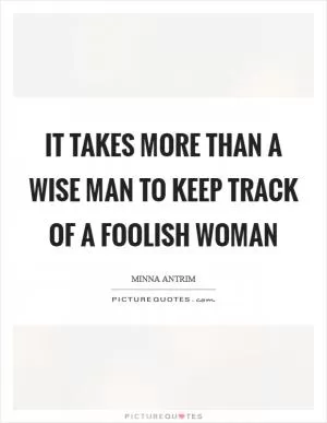 It takes more than a wise man to keep track of a foolish woman Picture Quote #1