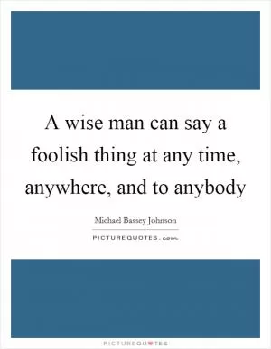 A wise man can say a foolish thing at any time, anywhere, and to anybody Picture Quote #1