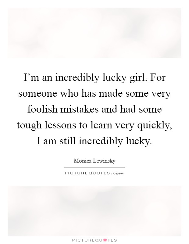 I'm an incredibly lucky girl. For someone who has made some very foolish mistakes and had some tough lessons to learn very quickly, I am still incredibly lucky. Picture Quote #1