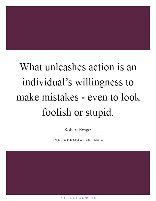 What unleashes action is an individual's willingness to make mistakes - even to look foolish or stupid. Picture Quote #1