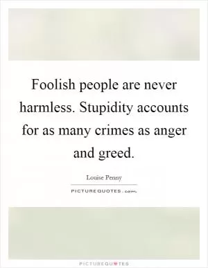 Foolish people are never harmless. Stupidity accounts for as many crimes as anger and greed Picture Quote #1