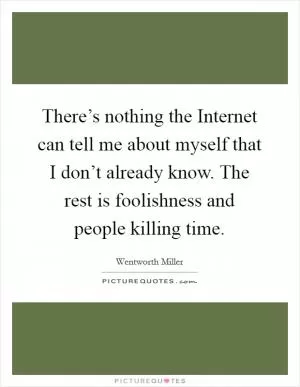 There’s nothing the Internet can tell me about myself that I don’t already know. The rest is foolishness and people killing time Picture Quote #1