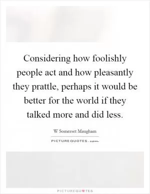 Considering how foolishly people act and how pleasantly they prattle, perhaps it would be better for the world if they talked more and did less Picture Quote #1