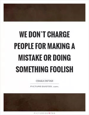 We don`t charge people for making a mistake or doing something foolish Picture Quote #1