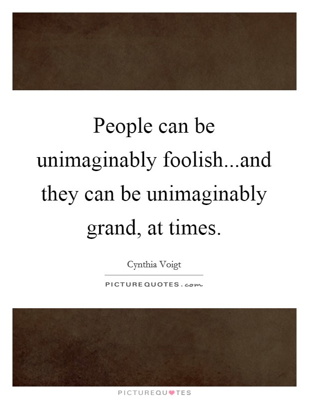 People can be unimaginably foolish...and they can be unimaginably grand, at times. Picture Quote #1