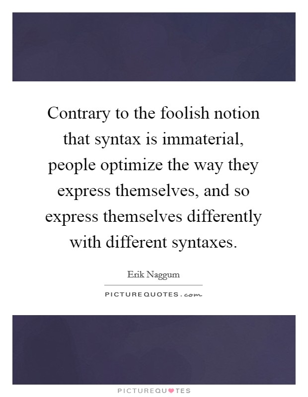 Contrary to the foolish notion that syntax is immaterial, people optimize the way they express themselves, and so express themselves differently with different syntaxes. Picture Quote #1