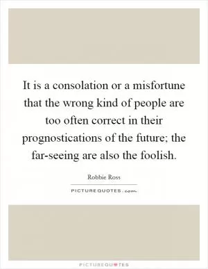 It is a consolation or a misfortune that the wrong kind of people are too often correct in their prognostications of the future; the far-seeing are also the foolish Picture Quote #1