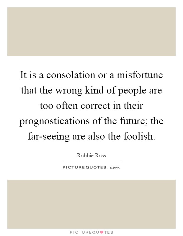 It is a consolation or a misfortune that the wrong kind of people are too often correct in their prognostications of the future; the far-seeing are also the foolish. Picture Quote #1