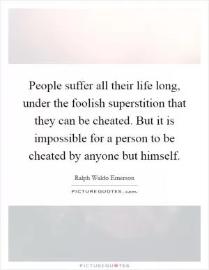 People suffer all their life long, under the foolish superstition that they can be cheated. But it is impossible for a person to be cheated by anyone but himself Picture Quote #1