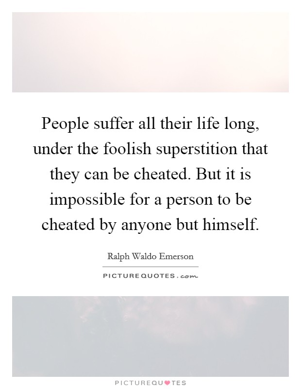 People suffer all their life long, under the foolish superstition that they can be cheated. But it is impossible for a person to be cheated by anyone but himself. Picture Quote #1