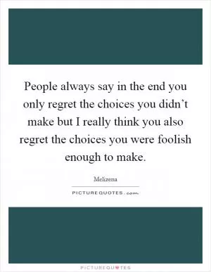 People always say in the end you only regret the choices you didn’t make but I really think you also regret the choices you were foolish enough to make Picture Quote #1