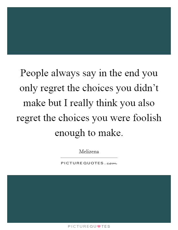 People always say in the end you only regret the choices you didn't make but I really think you also regret the choices you were foolish enough to make. Picture Quote #1