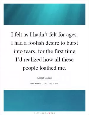 I felt as I hadn’t felt for ages. I had a foolish desire to burst into tears. for the first time I’d realized how all these people loathed me Picture Quote #1