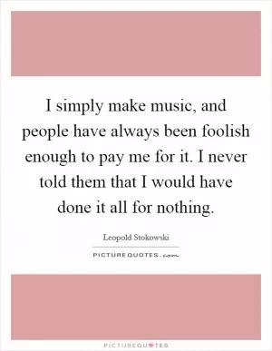 I simply make music, and people have always been foolish enough to pay me for it. I never told them that I would have done it all for nothing Picture Quote #1