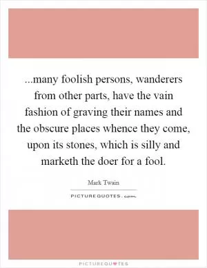 ...many foolish persons, wanderers from other parts, have the vain fashion of graving their names and the obscure places whence they come, upon its stones, which is silly and marketh the doer for a fool Picture Quote #1
