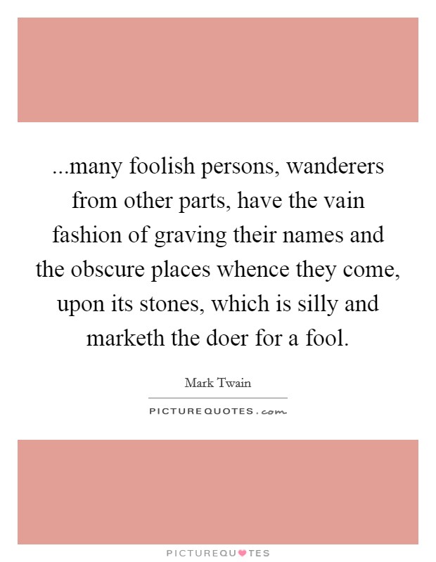 ...many foolish persons, wanderers from other parts, have the vain fashion of graving their names and the obscure places whence they come, upon its stones, which is silly and marketh the doer for a fool. Picture Quote #1