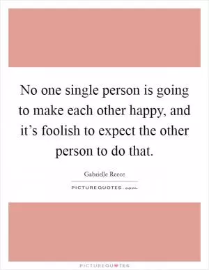 No one single person is going to make each other happy, and it’s foolish to expect the other person to do that Picture Quote #1