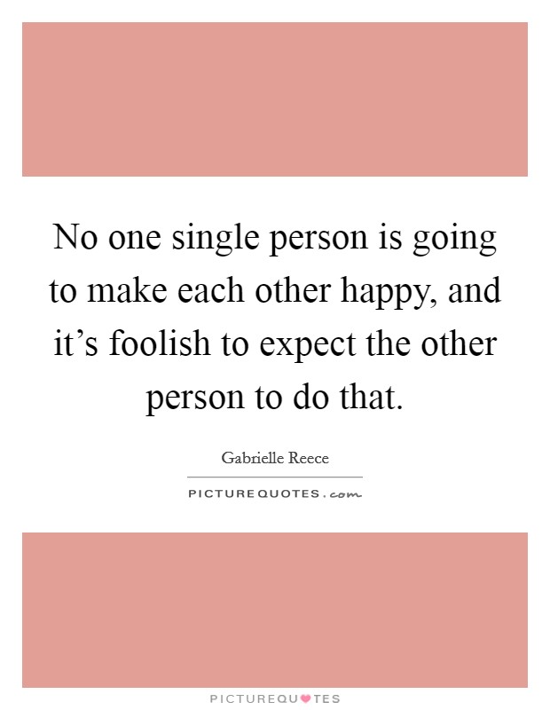 No one single person is going to make each other happy, and it's foolish to expect the other person to do that. Picture Quote #1