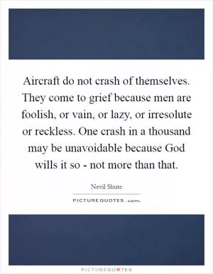 Aircraft do not crash of themselves. They come to grief because men are foolish, or vain, or lazy, or irresolute or reckless. One crash in a thousand may be unavoidable because God wills it so - not more than that Picture Quote #1