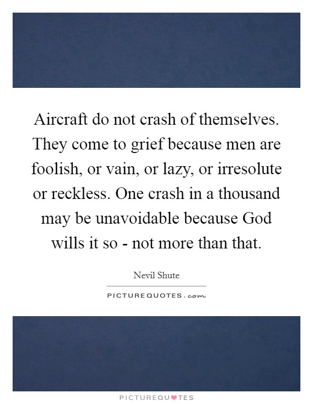 Aircraft do not crash of themselves. They come to grief because men are foolish, or vain, or lazy, or irresolute or reckless. One crash in a thousand may be unavoidable because God wills it so - not more than that. Picture Quote #1