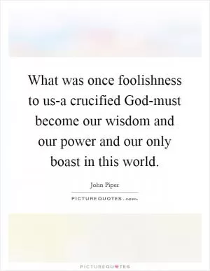 What was once foolishness to us-a crucified God-must become our wisdom and our power and our only boast in this world Picture Quote #1