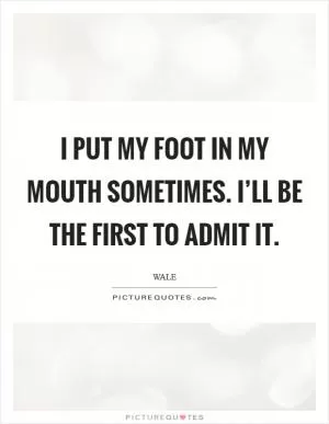 I put my foot in my mouth sometimes. I’ll be the first to admit it Picture Quote #1