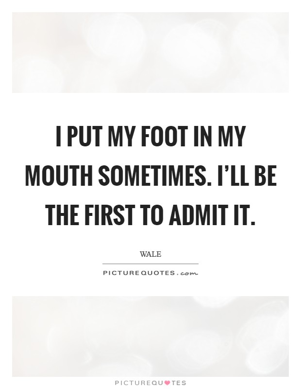 I put my foot in my mouth sometimes. I'll be the first to admit it. Picture Quote #1