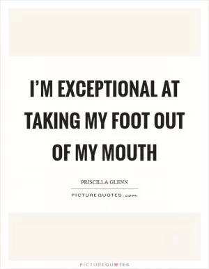 I’m exceptional at taking my foot out of my mouth Picture Quote #1