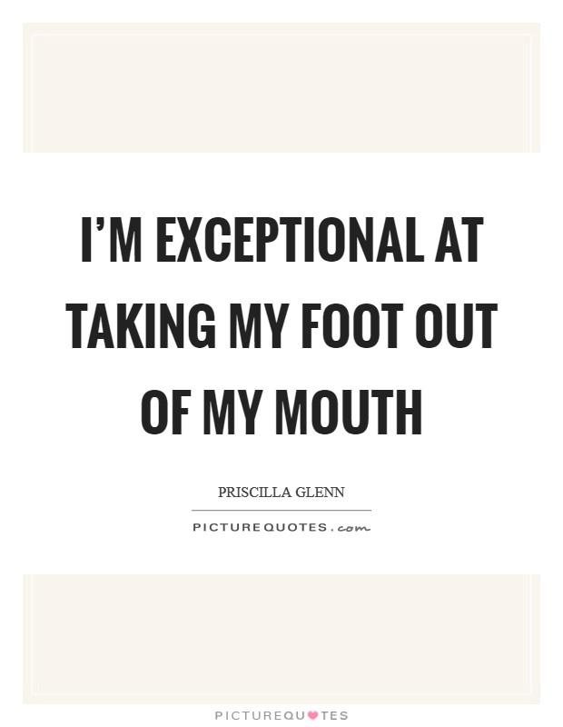 I'm exceptional at taking my foot out of my mouth Picture Quote #1