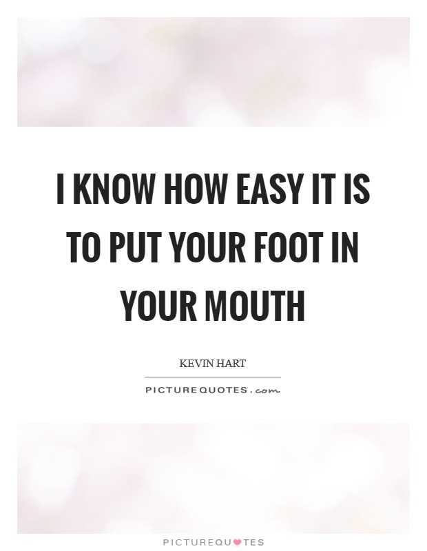 I know how easy it is to put your foot in your mouth Picture Quote #1