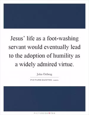 Jesus’ life as a foot-washing servant would eventually lead to the adoption of humility as a widely admired virtue Picture Quote #1