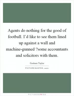 Agents do nothing for the good of football. I’d like to see them lined up against a wall and machine-gunned ?some accountants and solicitors with them Picture Quote #1