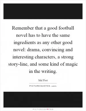 Remember that a good football novel has to have the same ingredients as any other good novel: drama, convincing and interesting characters, a strong story-line, and some kind of magic in the writing Picture Quote #1