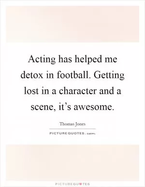 Acting has helped me detox in football. Getting lost in a character and a scene, it’s awesome Picture Quote #1