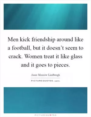 Men kick friendship around like a football, but it doesn’t seem to crack. Women treat it like glass and it goes to pieces Picture Quote #1