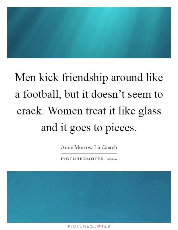 Men kick friendship around like a football, but it doesn't seem to crack. Women treat it like glass and it goes to pieces. Picture Quote #1