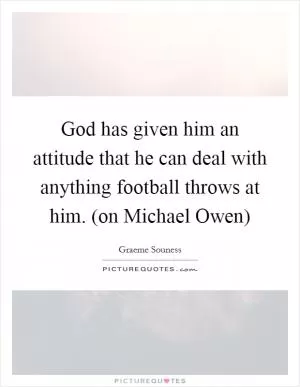 God has given him an attitude that he can deal with anything football throws at him. (on Michael Owen) Picture Quote #1