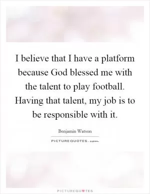 I believe that I have a platform because God blessed me with the talent to play football. Having that talent, my job is to be responsible with it Picture Quote #1