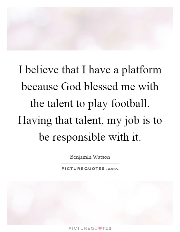 I believe that I have a platform because God blessed me with the talent to play football. Having that talent, my job is to be responsible with it. Picture Quote #1