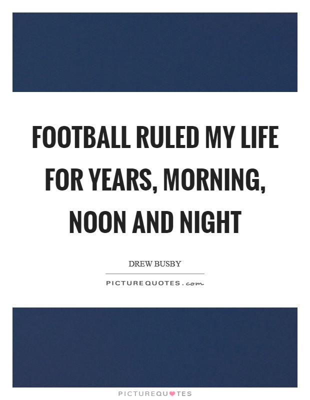 Football ruled my life for years, morning, noon and night Picture Quote #1
