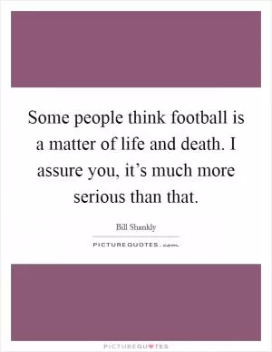 Some people think football is a matter of life and death. I assure you, it’s much more serious than that Picture Quote #1