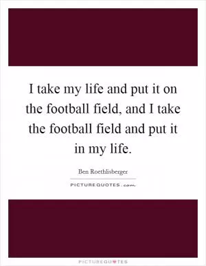 I take my life and put it on the football field, and I take the football field and put it in my life Picture Quote #1