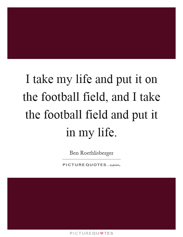 I take my life and put it on the football field, and I take the football field and put it in my life. Picture Quote #1