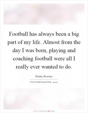 Football has always been a big part of my life. Almost from the day I was born, playing and coaching football were all I really ever wanted to do Picture Quote #1