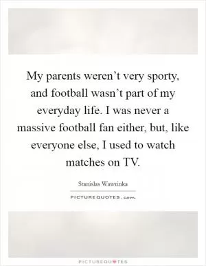 My parents weren’t very sporty, and football wasn’t part of my everyday life. I was never a massive football fan either, but, like everyone else, I used to watch matches on TV Picture Quote #1