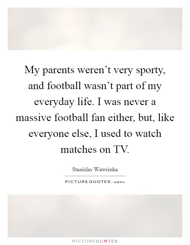 My parents weren't very sporty, and football wasn't part of my everyday life. I was never a massive football fan either, but, like everyone else, I used to watch matches on TV. Picture Quote #1
